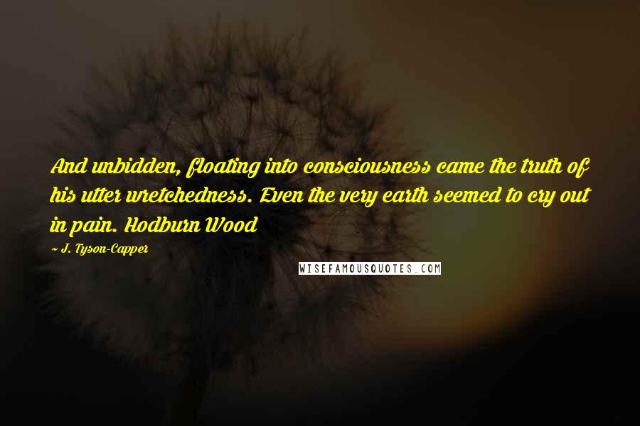 J. Tyson-Capper Quotes: And unbidden, floating into consciousness came the truth of his utter wretchedness. Even the very earth seemed to cry out in pain. Hodburn Wood