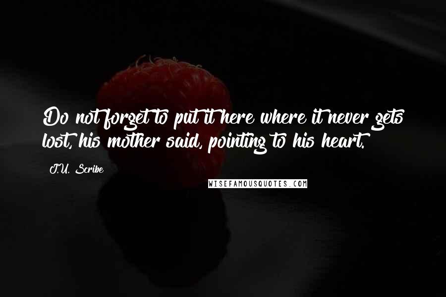 J.U. Scribe Quotes: Do not forget to put it here where it never gets lost,"his mother said, pointing to his heart.