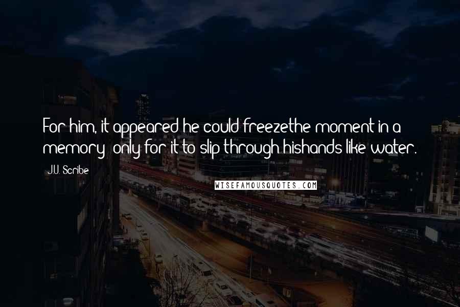 J.U. Scribe Quotes: For him, it appeared he could freezethe moment in a memory; only for it to slip through hishands like water.