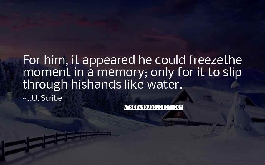 J.U. Scribe Quotes: For him, it appeared he could freezethe moment in a memory; only for it to slip through hishands like water.