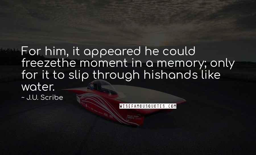 J.U. Scribe Quotes: For him, it appeared he could freezethe moment in a memory; only for it to slip through hishands like water.