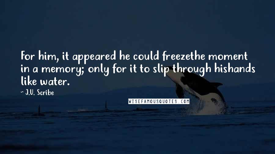 J.U. Scribe Quotes: For him, it appeared he could freezethe moment in a memory; only for it to slip through hishands like water.