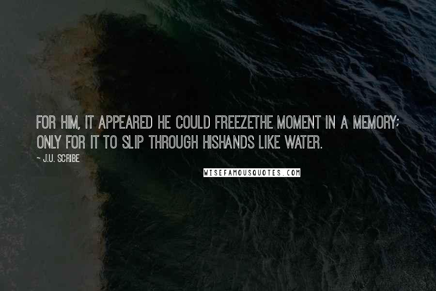 J.U. Scribe Quotes: For him, it appeared he could freezethe moment in a memory; only for it to slip through hishands like water.