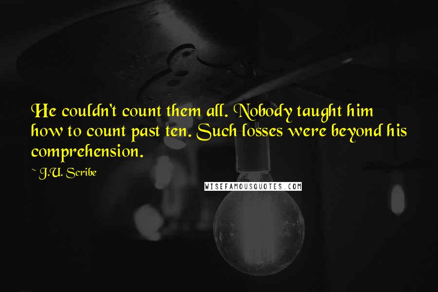 J.U. Scribe Quotes: He couldn't count them all. Nobody taught him how to count past ten. Such losses were beyond his comprehension.