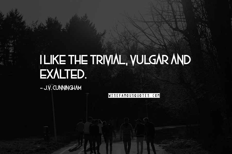 J.V. Cunningham Quotes: I like the trivial, vulgar and exalted.