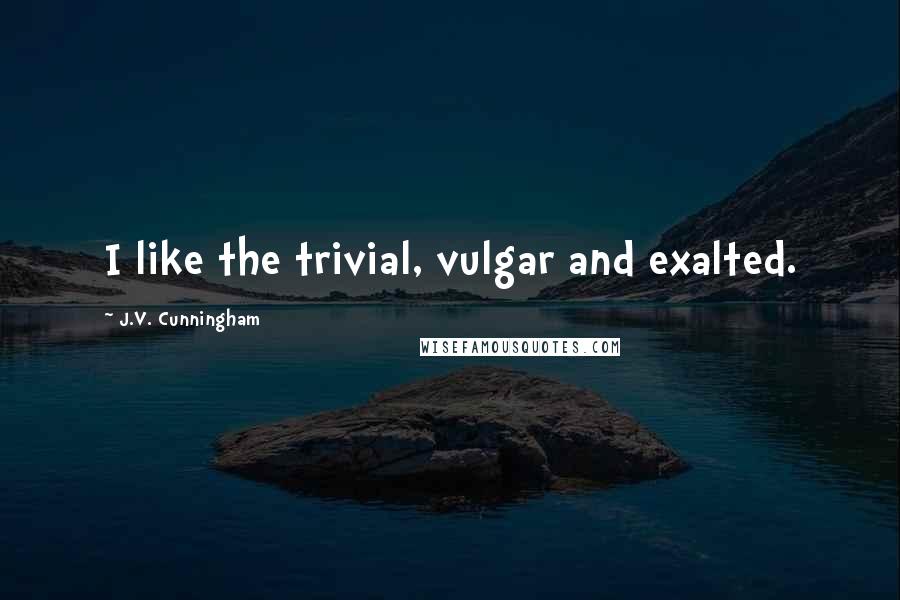 J.V. Cunningham Quotes: I like the trivial, vulgar and exalted.