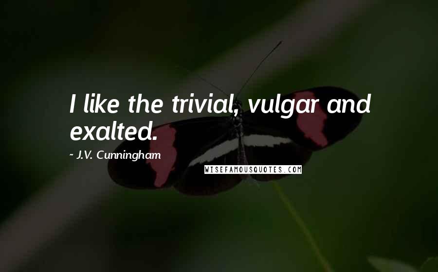 J.V. Cunningham Quotes: I like the trivial, vulgar and exalted.