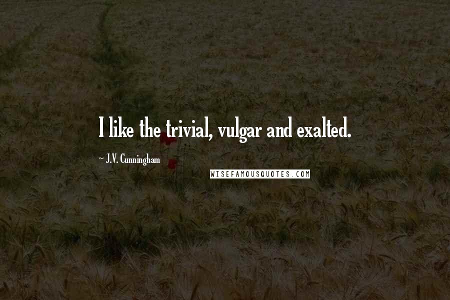 J.V. Cunningham Quotes: I like the trivial, vulgar and exalted.