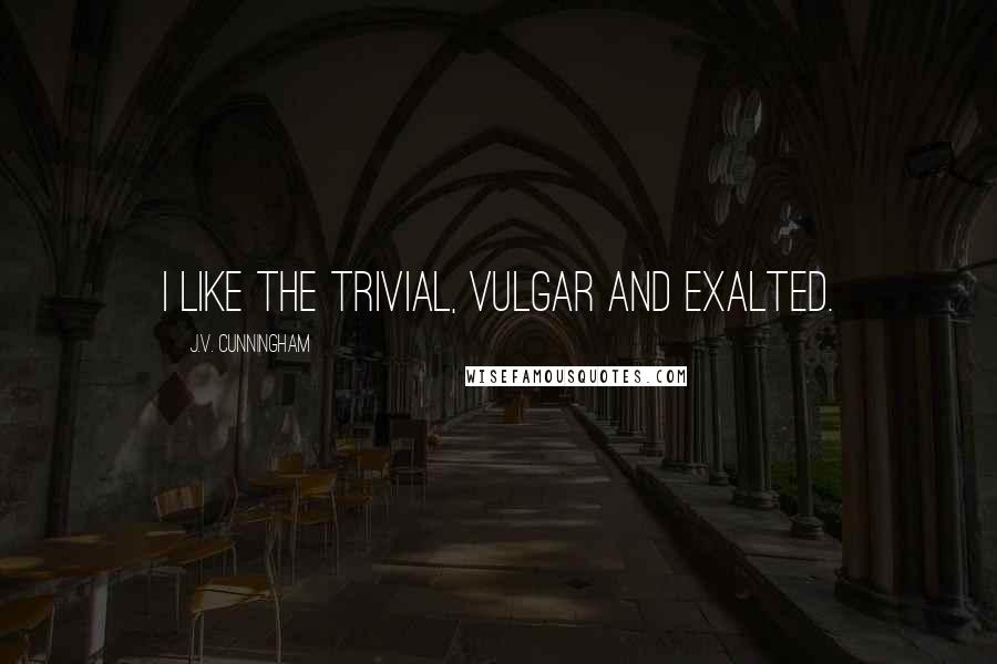 J.V. Cunningham Quotes: I like the trivial, vulgar and exalted.