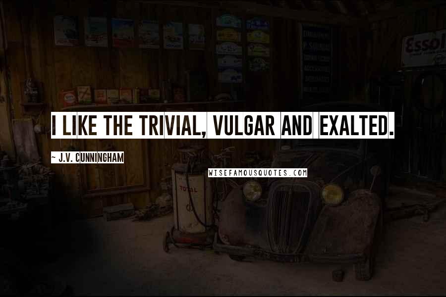 J.V. Cunningham Quotes: I like the trivial, vulgar and exalted.