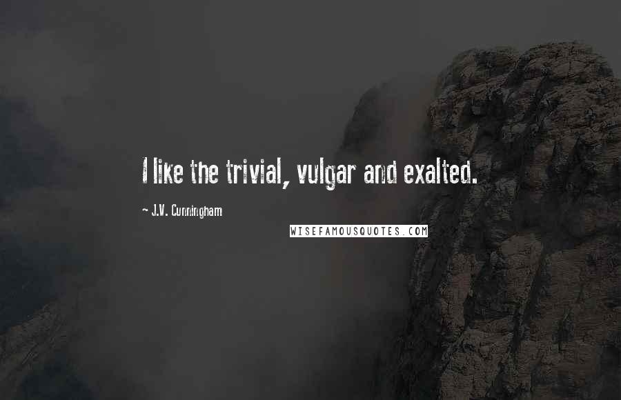 J.V. Cunningham Quotes: I like the trivial, vulgar and exalted.