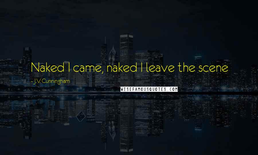 J.V. Cunningham Quotes: Naked I came, naked I leave the scene