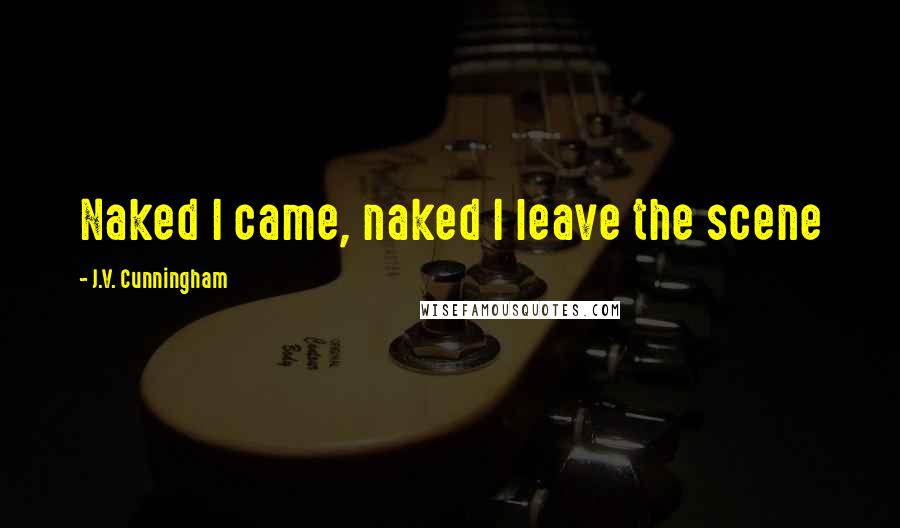 J.V. Cunningham Quotes: Naked I came, naked I leave the scene