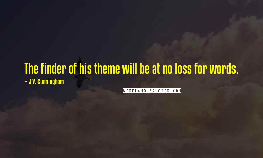 J.V. Cunningham Quotes: The finder of his theme will be at no loss for words.