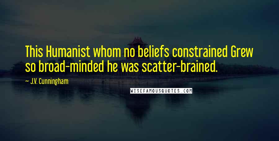 J.V. Cunningham Quotes: This Humanist whom no beliefs constrained Grew so broad-minded he was scatter-brained.