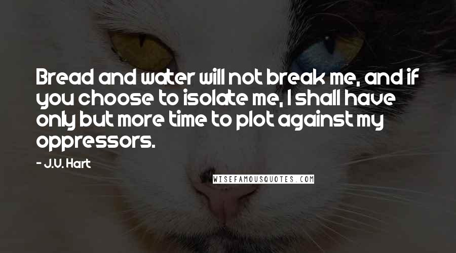 J.V. Hart Quotes: Bread and water will not break me, and if you choose to isolate me, I shall have only but more time to plot against my oppressors.