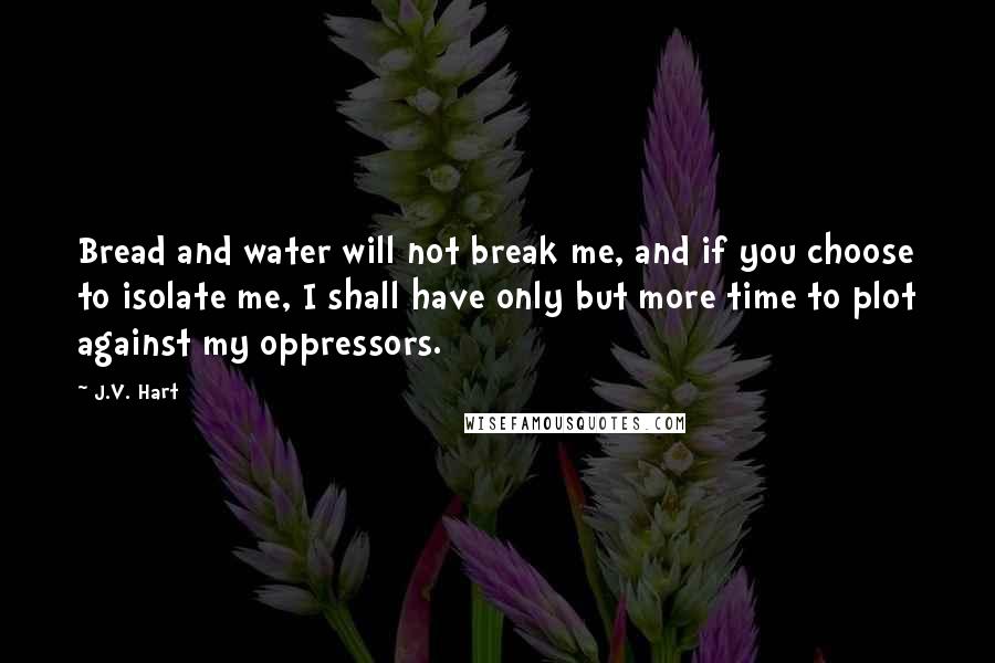 J.V. Hart Quotes: Bread and water will not break me, and if you choose to isolate me, I shall have only but more time to plot against my oppressors.