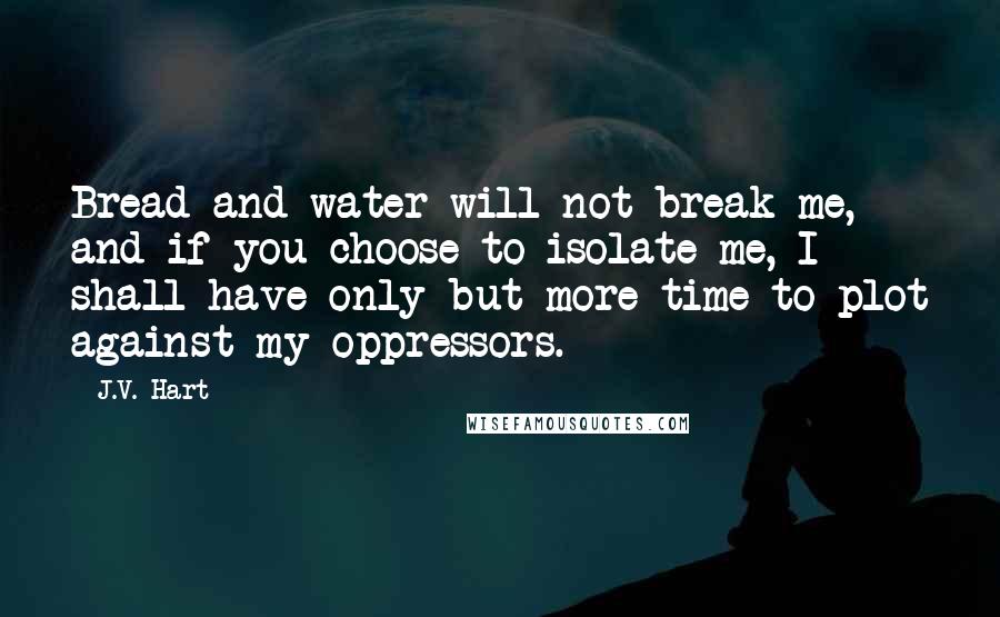 J.V. Hart Quotes: Bread and water will not break me, and if you choose to isolate me, I shall have only but more time to plot against my oppressors.