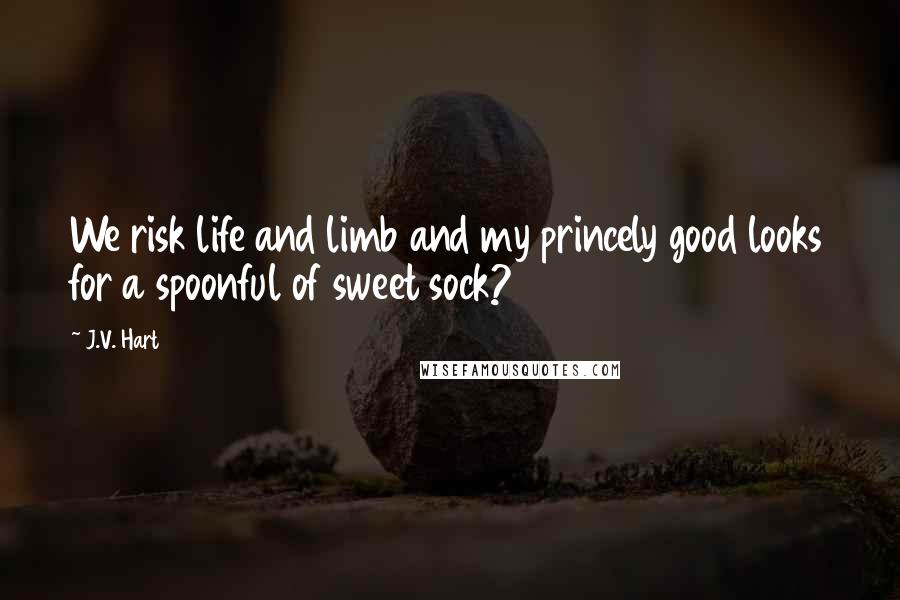 J.V. Hart Quotes: We risk life and limb and my princely good looks for a spoonful of sweet sock?