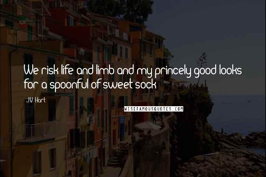 J.V. Hart Quotes: We risk life and limb and my princely good looks for a spoonful of sweet sock?