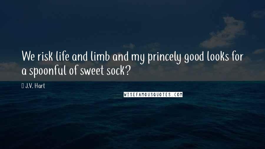 J.V. Hart Quotes: We risk life and limb and my princely good looks for a spoonful of sweet sock?