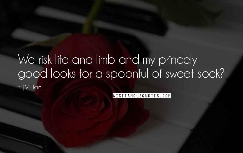 J.V. Hart Quotes: We risk life and limb and my princely good looks for a spoonful of sweet sock?