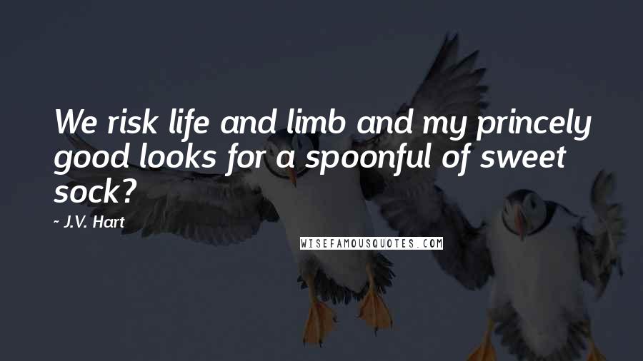 J.V. Hart Quotes: We risk life and limb and my princely good looks for a spoonful of sweet sock?