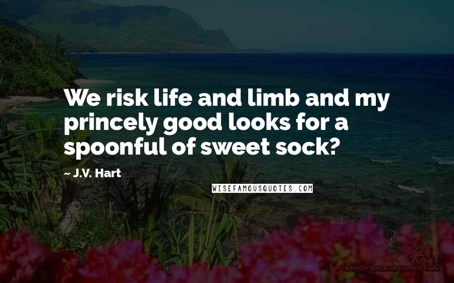 J.V. Hart Quotes: We risk life and limb and my princely good looks for a spoonful of sweet sock?