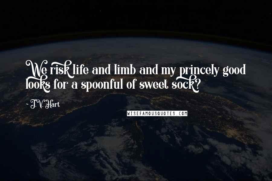 J.V. Hart Quotes: We risk life and limb and my princely good looks for a spoonful of sweet sock?