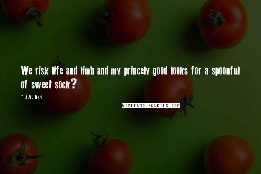 J.V. Hart Quotes: We risk life and limb and my princely good looks for a spoonful of sweet sock?