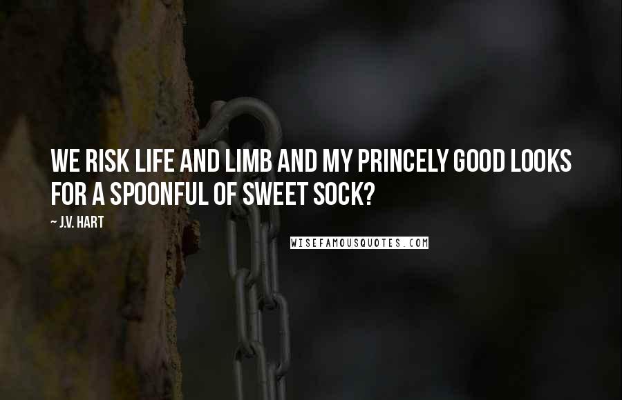 J.V. Hart Quotes: We risk life and limb and my princely good looks for a spoonful of sweet sock?