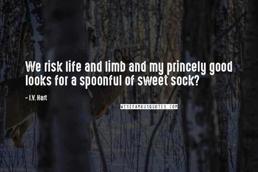 J.V. Hart Quotes: We risk life and limb and my princely good looks for a spoonful of sweet sock?