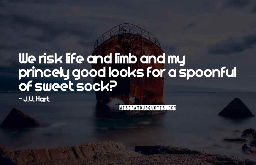 J.V. Hart Quotes: We risk life and limb and my princely good looks for a spoonful of sweet sock?