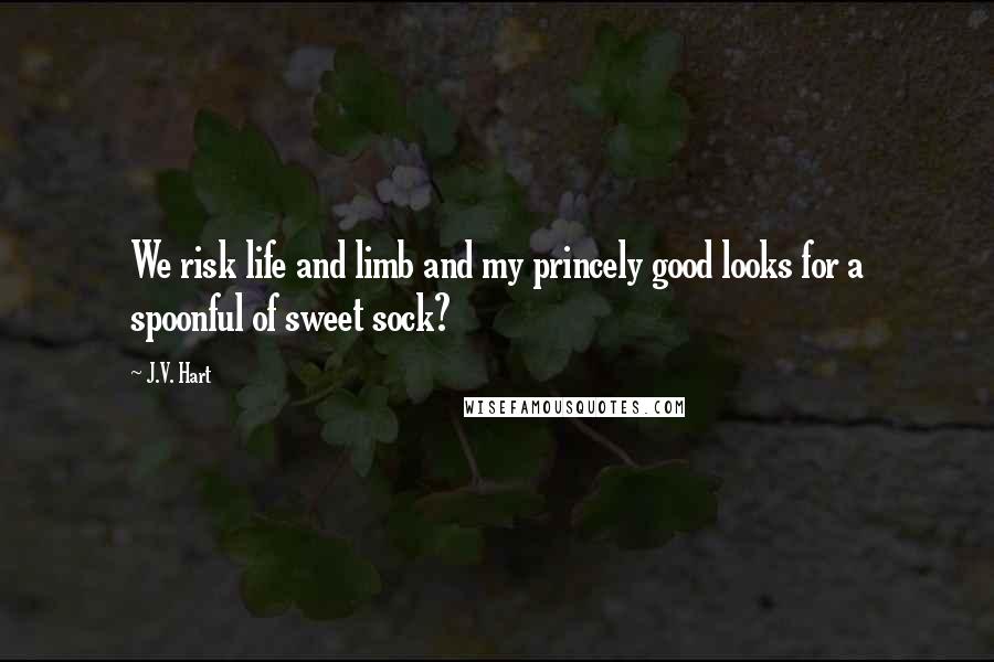 J.V. Hart Quotes: We risk life and limb and my princely good looks for a spoonful of sweet sock?