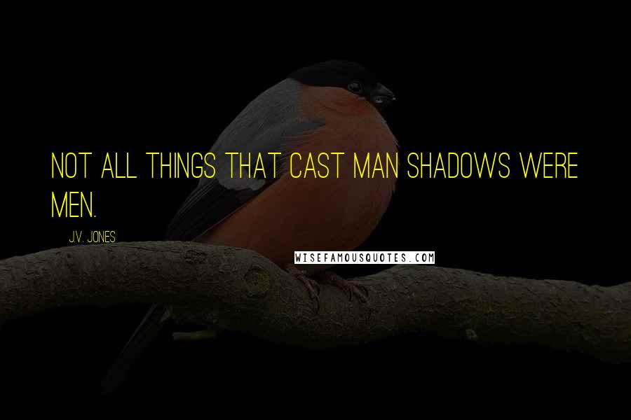 J.V. Jones Quotes: Not all things that cast man shadows were men.
