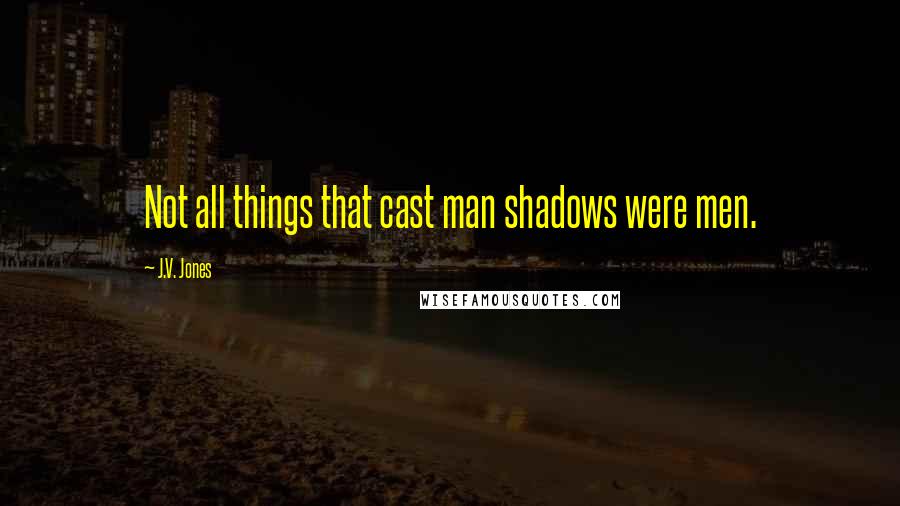 J.V. Jones Quotes: Not all things that cast man shadows were men.
