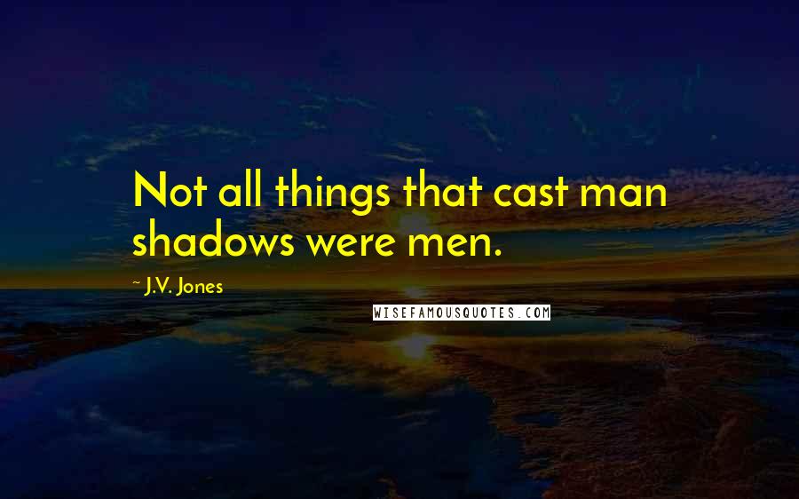 J.V. Jones Quotes: Not all things that cast man shadows were men.