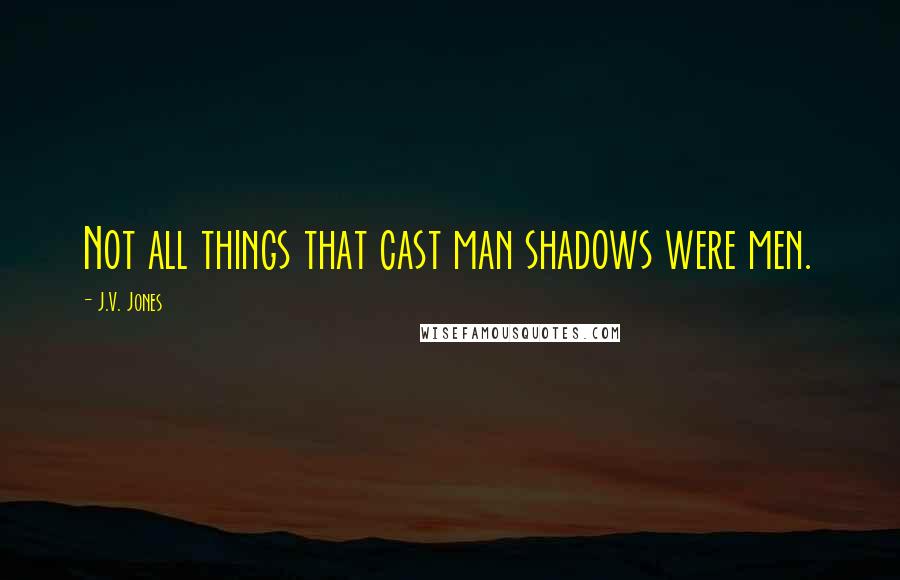 J.V. Jones Quotes: Not all things that cast man shadows were men.