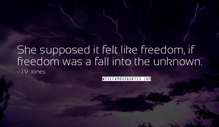 J.V. Jones Quotes: She supposed it felt like freedom, if freedom was a fall into the unknown.