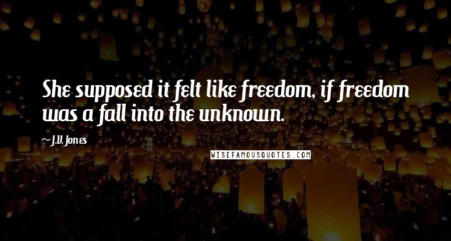 J.V. Jones Quotes: She supposed it felt like freedom, if freedom was a fall into the unknown.