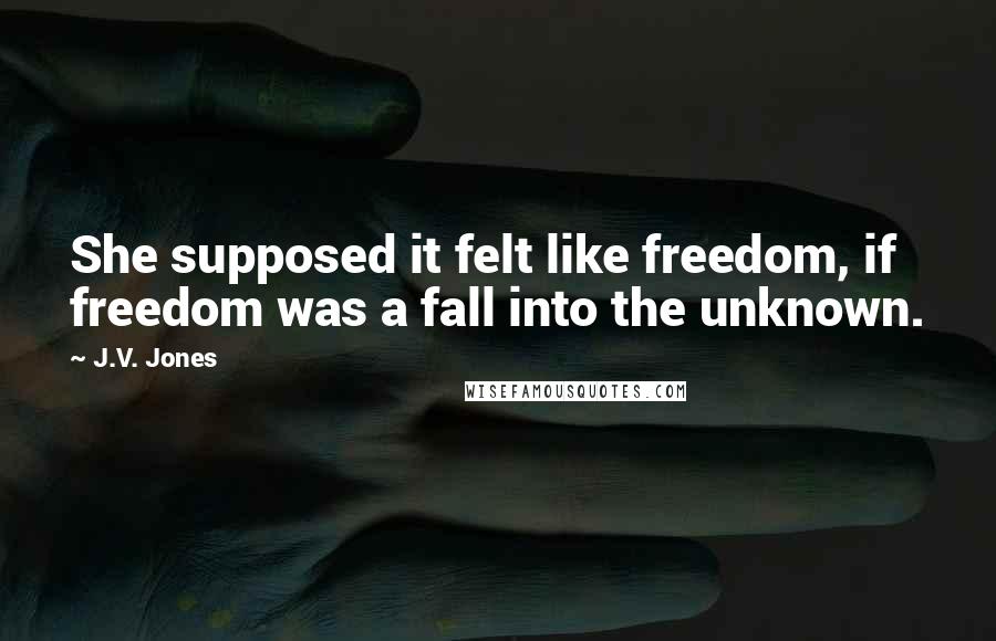 J.V. Jones Quotes: She supposed it felt like freedom, if freedom was a fall into the unknown.