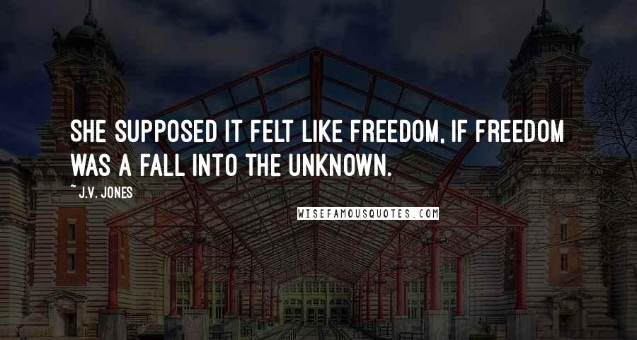 J.V. Jones Quotes: She supposed it felt like freedom, if freedom was a fall into the unknown.