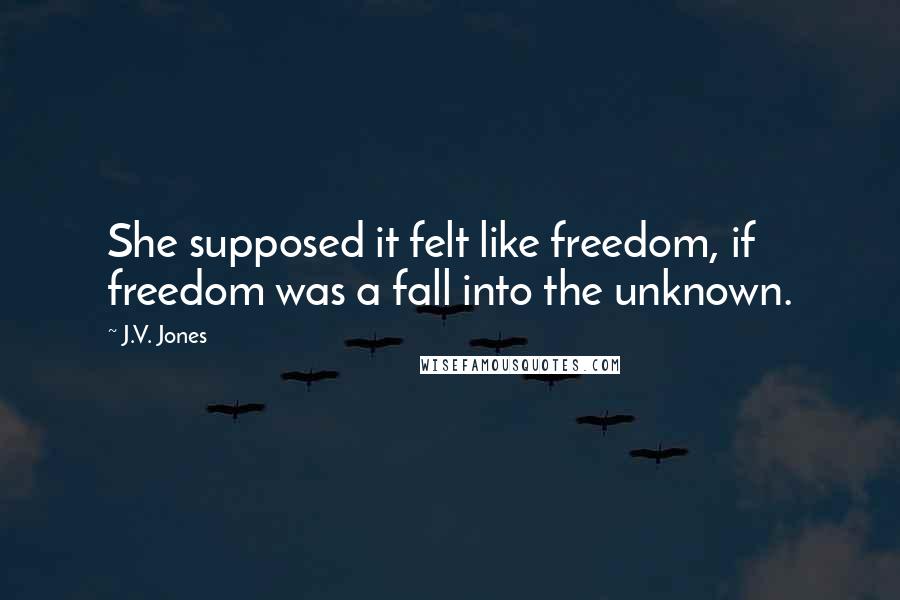 J.V. Jones Quotes: She supposed it felt like freedom, if freedom was a fall into the unknown.