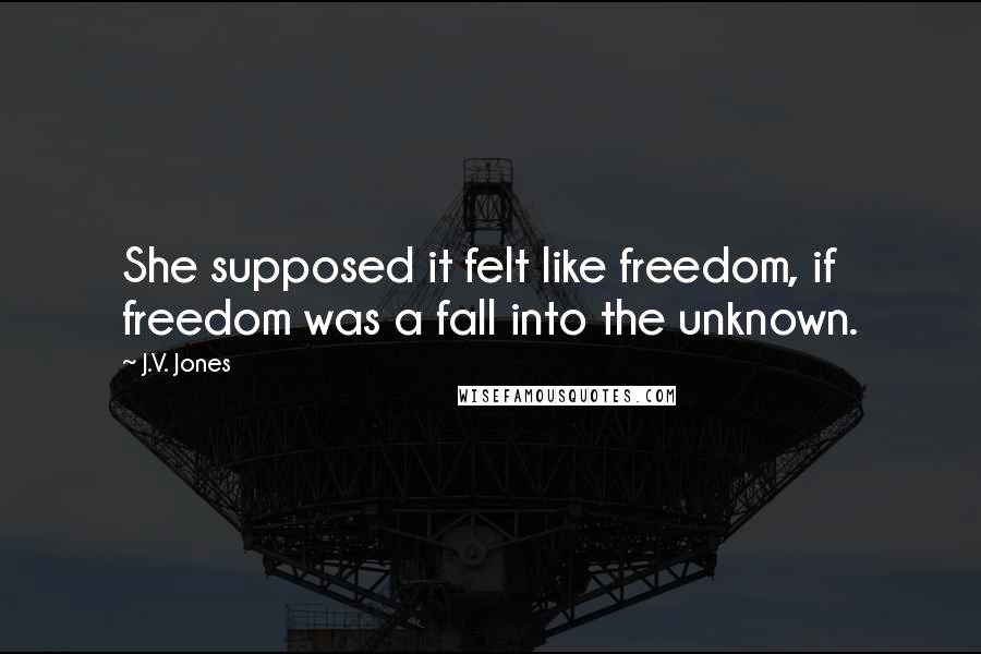 J.V. Jones Quotes: She supposed it felt like freedom, if freedom was a fall into the unknown.