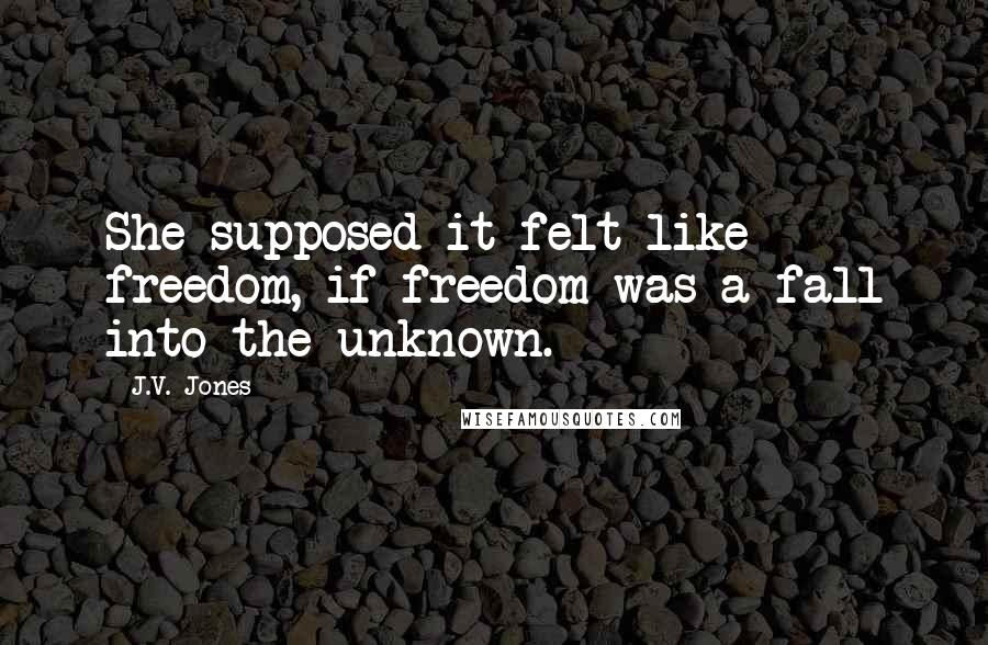 J.V. Jones Quotes: She supposed it felt like freedom, if freedom was a fall into the unknown.