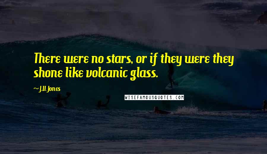 J.V. Jones Quotes: There were no stars, or if they were they shone like volcanic glass.