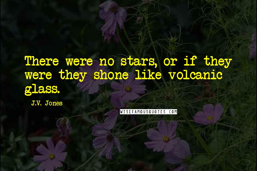 J.V. Jones Quotes: There were no stars, or if they were they shone like volcanic glass.