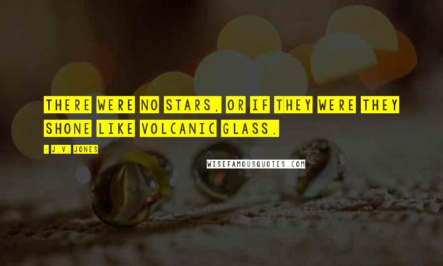 J.V. Jones Quotes: There were no stars, or if they were they shone like volcanic glass.