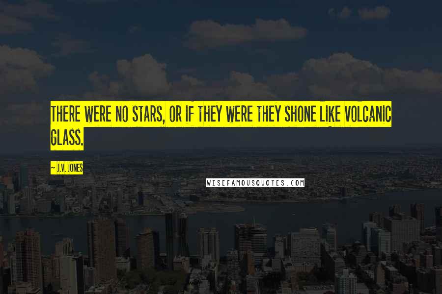 J.V. Jones Quotes: There were no stars, or if they were they shone like volcanic glass.