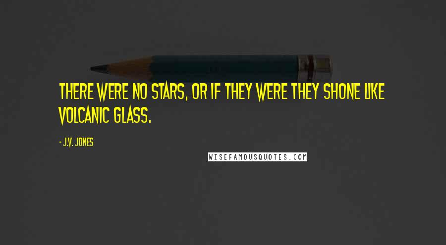 J.V. Jones Quotes: There were no stars, or if they were they shone like volcanic glass.